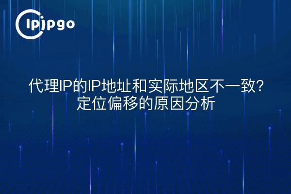 代理IP的IP地址和实际地区不一致？定位偏移的原因分析