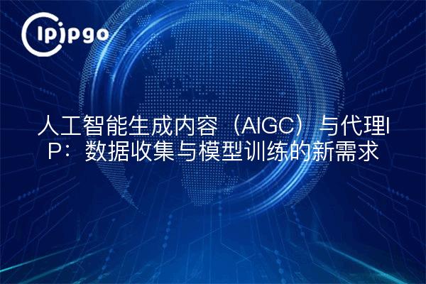 人工智能生成内容（AIGC）与代理IP：数据收集与模型训练的新需求