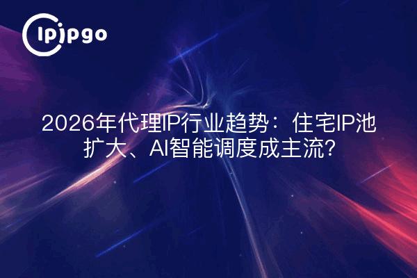 2026年代理IP行业趋势：住宅IP池扩大、AI智能调度成主流？