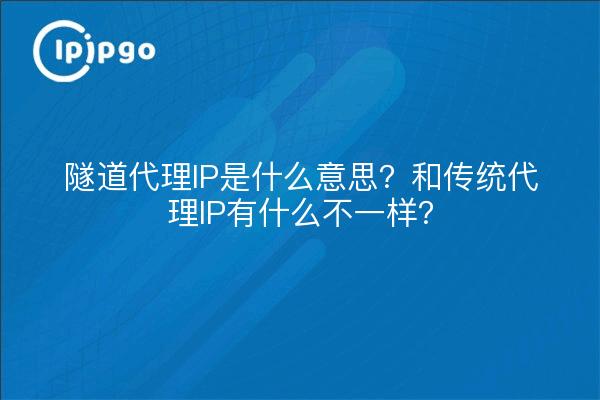 隧道代理IP是什么意思？和传统代理IP有什么不一样？