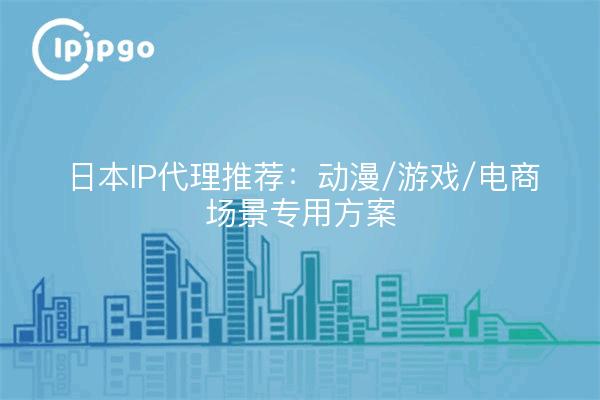 日本IP代理推荐:动漫/游戏/电商场景专用方案
