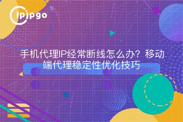 手机代理IP经常断线怎么办?移动端代理稳定性优化技巧