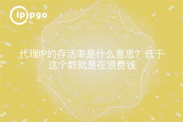 代理IP的存活率是什么意思？低于这个数就是在浪费钱
