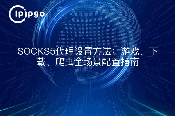 SOCKS5代理设置方法:游戏、下载、爬虫全场景配置指南
