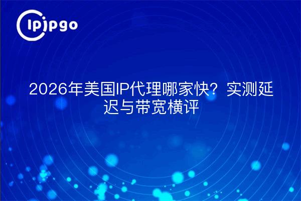 2026年美国IP代理哪家快?实测延迟与带宽横评