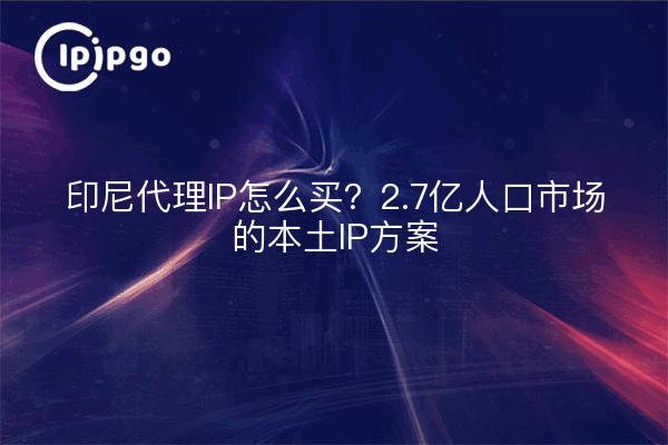 印尼代理IP怎么买？2.7亿人口市场的本土IP方案