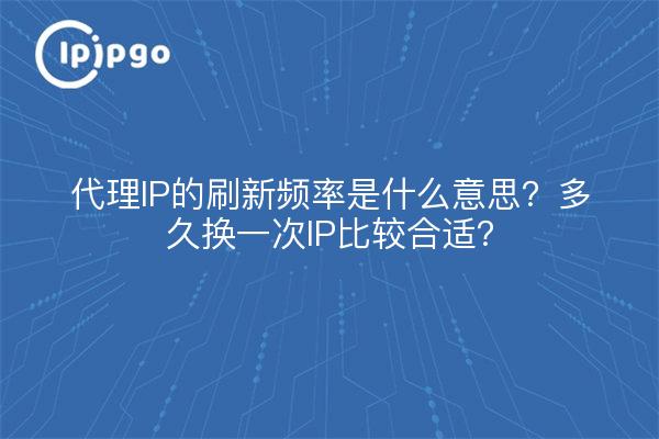 代理IP的刷新频率是什么意思?多久换一次IP比较合适?
