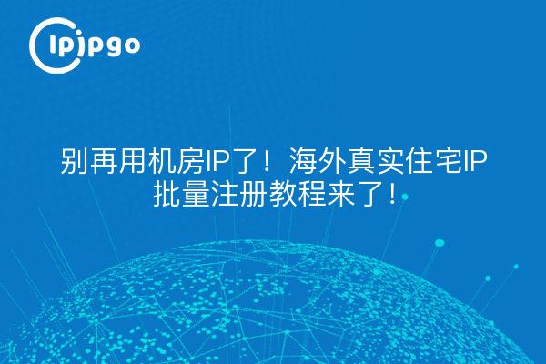 别再用机房IP了!海外真实住宅IP批量注册教程来了!