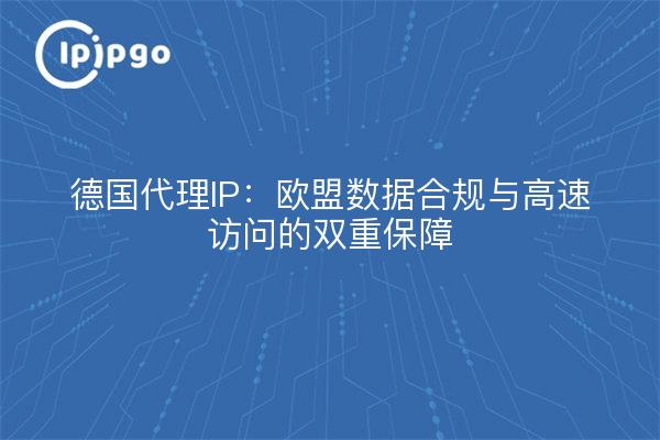 德国代理IP:欧盟数据合规与高速访问的双重保障