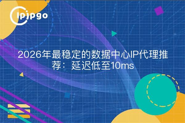 2026年最稳定的数据中心IP代理推荐：延迟低至10ms