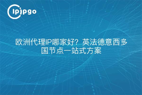 欧洲代理IP哪家好？英法德意西多国节点一站式方案