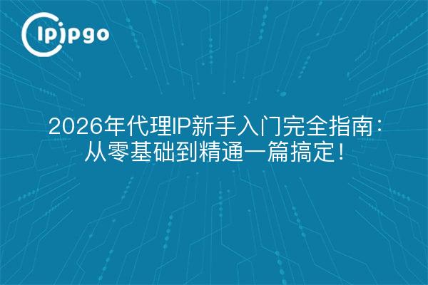 2026年代理IP新手入门完全指南：从零基础到精通一篇搞定！