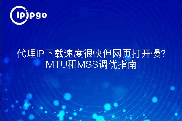 代理IP下载速度很快但网页打开慢？MTU和MSS调优指南