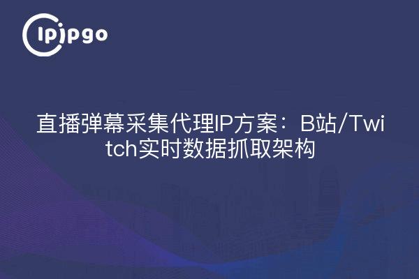 直播弹幕采集代理IP方案：B站/Twitch实时数据抓取架构