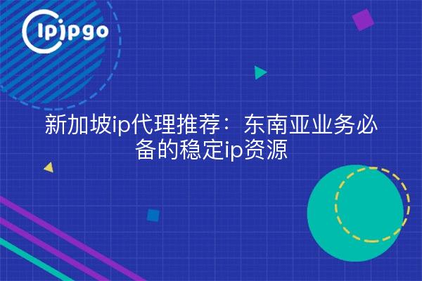 新加坡ip代理推荐:东南亚业务必备的稳定ip资源