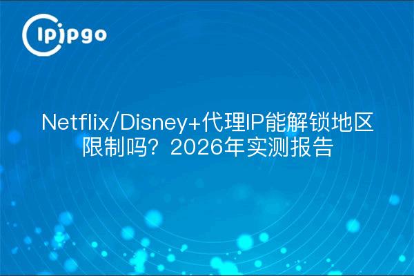 Netflix/Disney+代理IP能解锁地区限制吗?2026年实测报告