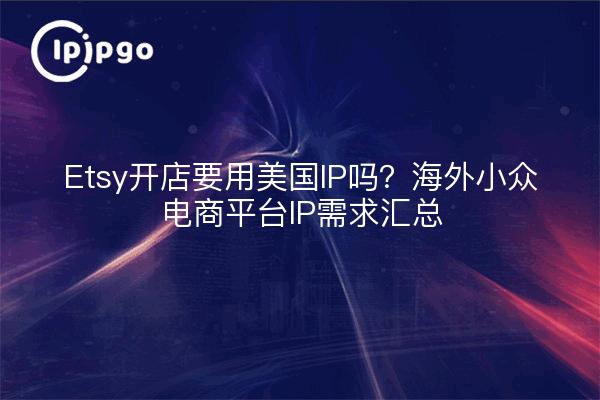 Etsy开店要用美国IP吗?海外小众电商平台IP需求汇总