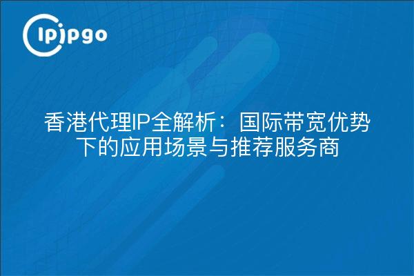 香港代理IP全解析：国际带宽优势下的应用场景与推荐服务商