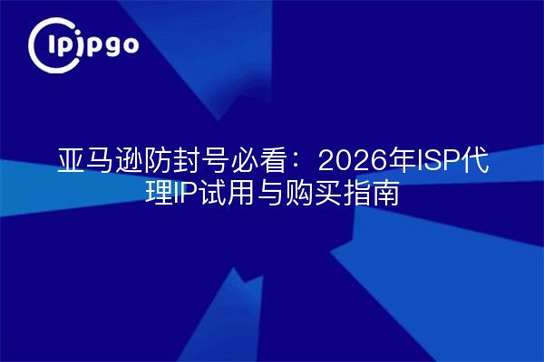 亚马逊防封号必看：2026年ISP代理IP试用与购买指南