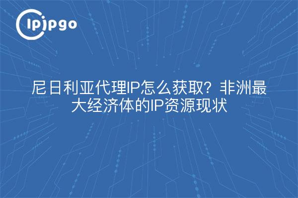 尼日利亚代理IP怎么获取？非洲最大经济体的IP资源现状