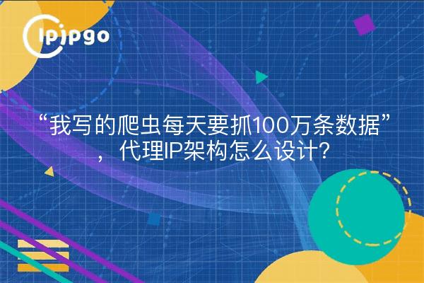 “我写的爬虫每天要抓100万条数据”，代理IP架构怎么设计？