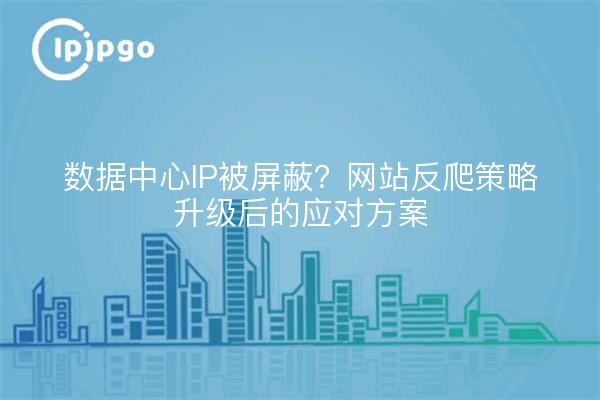 数据中心IP被屏蔽？网站反爬策略升级后的应对方案