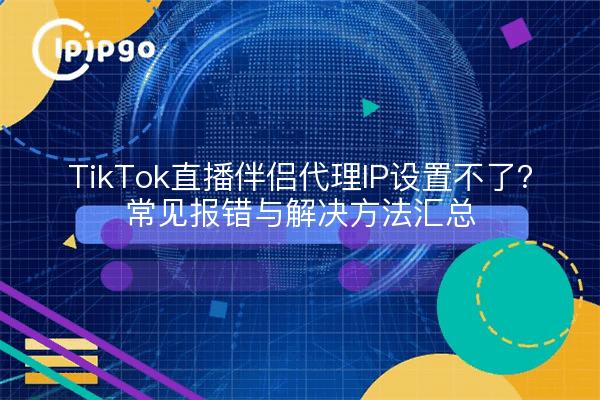 TikTok直播伴侣代理IP设置不了？常见报错与解决方法汇总