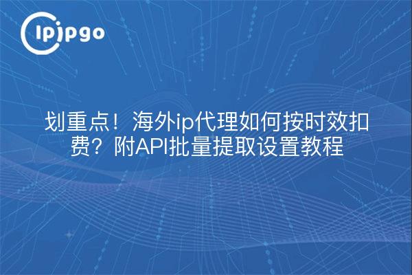 划重点！海外ip代理如何按时效扣费？附API批量提取设置教程