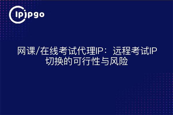 网课/在线考试代理IP：远程考试IP切换的可行性与风险