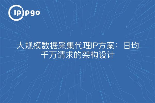 大规模数据采集代理IP方案：日均千万请求的架构设计