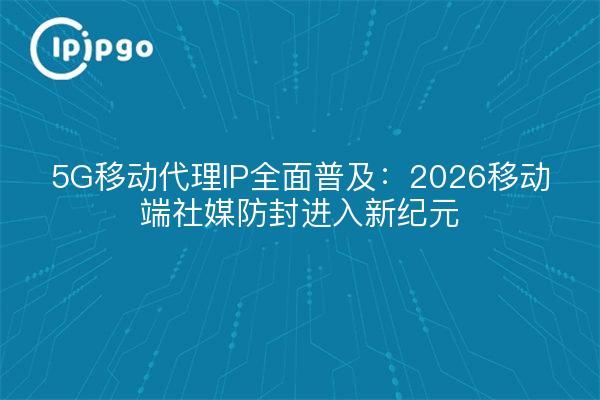 5G移动代理IP全面普及：2026移动端社媒防封进入新纪元