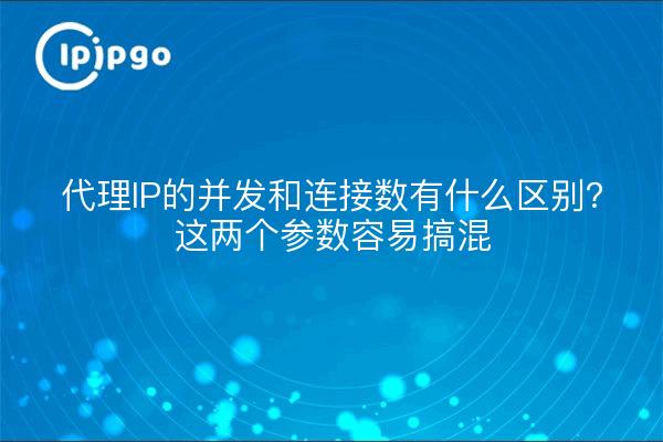 代理IP的并发和连接数有什么区别？这两个参数容易搞混
