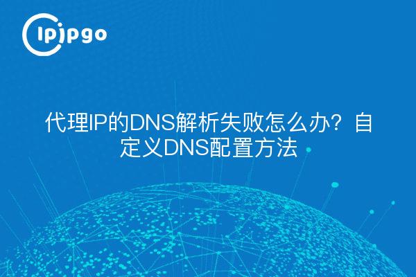 代理IP的DNS解析失败怎么办？自定义DNS配置方法