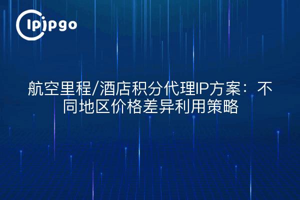 航空里程/酒店积分代理IP方案：不同地区价格差异利用策略