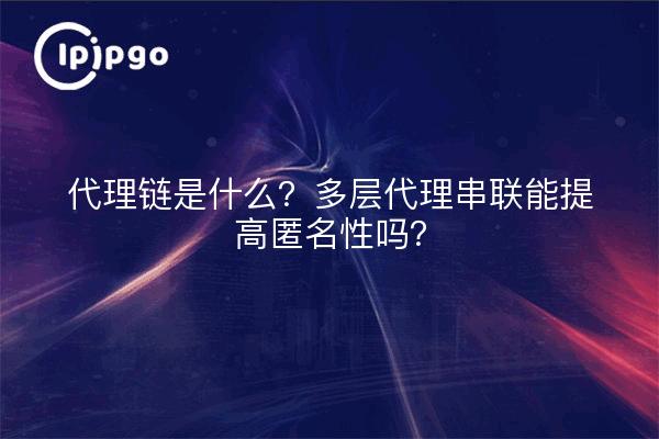 代理链是什么？多层代理串联能提高匿名性吗？