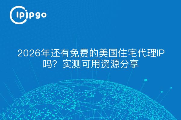 2026年还有免费的美国住宅代理IP吗?实测可用资源分享