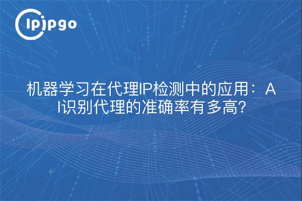 机器学习在代理IP检测中的应用：AI识别代理的准确率有多高？