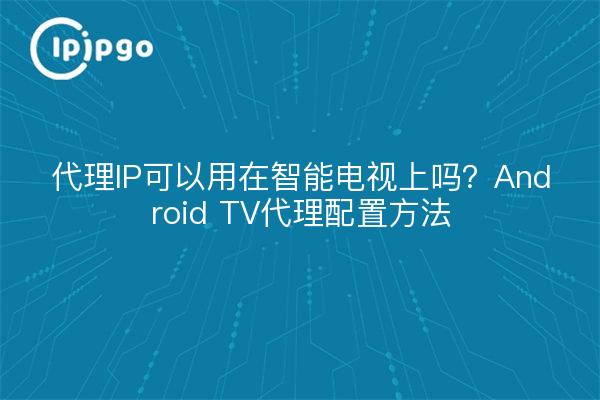 代理IP可以用在智能电视上吗?Android TV代理配置方法