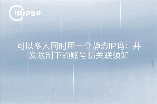 可以多人同时用一个静态IP吗：并发限制下的账号防关联须知