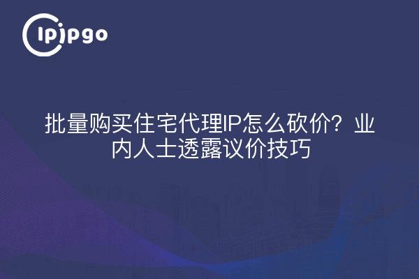 批量购买住宅代理IP怎么砍价？业内人士透露议价技巧