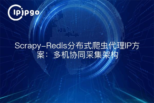 Scrapy-Redis分布式爬虫代理IP方案：多机协同采集架构