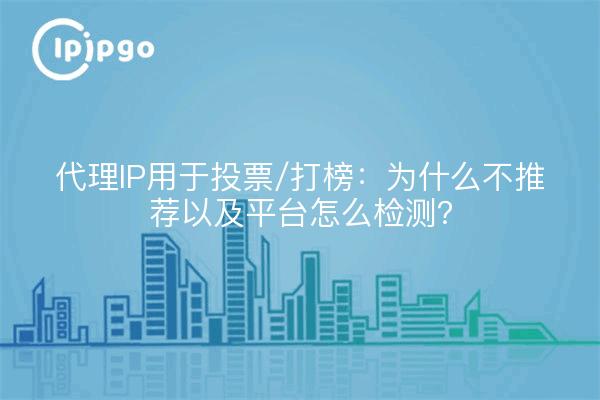 代理IP用于投票/打榜：为什么不推荐以及平台怎么检测？