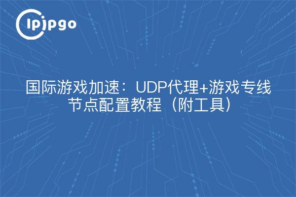 国际游戏加速:UDP代理+游戏专线节点配置教程(附工具)
