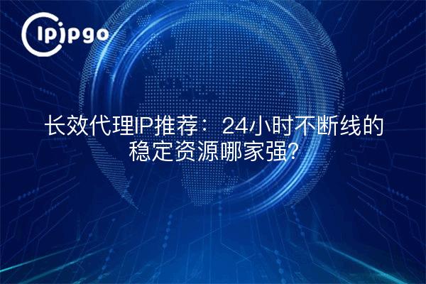 长效代理IP推荐：24小时不断线的稳定资源哪家强？