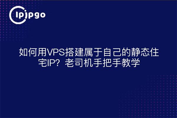 如何用VPS搭建属于自己的静态住宅IP？老司机手把手教学