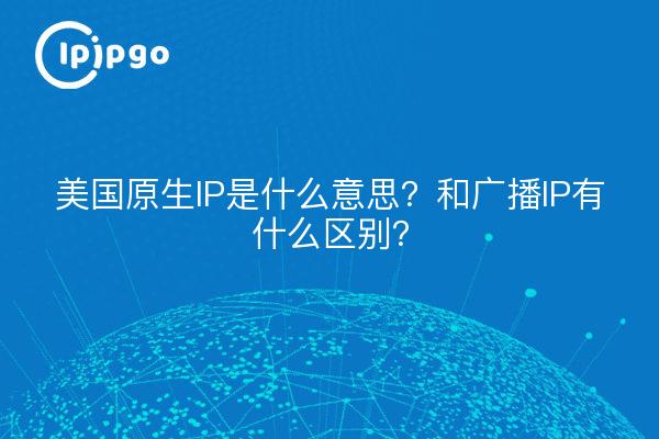美国原生IP是什么意思？和广播IP有什么区别？