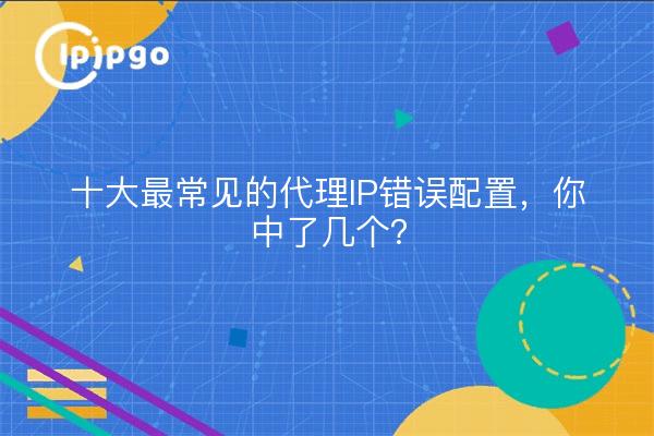 十大最常见的代理IP错误配置，你中了几个？