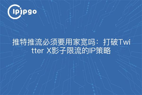 推特推流必须要用家宽吗：打破Twitter X影子限流的IP策略