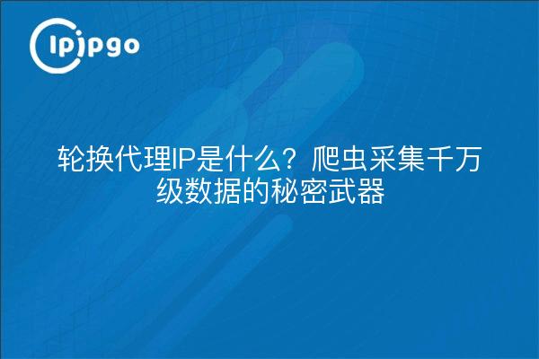 轮换代理IP是什么？爬虫采集千万级数据的秘密武器