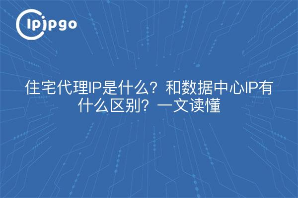住宅代理IP是什么？和数据中心IP有什么区别？一文读懂